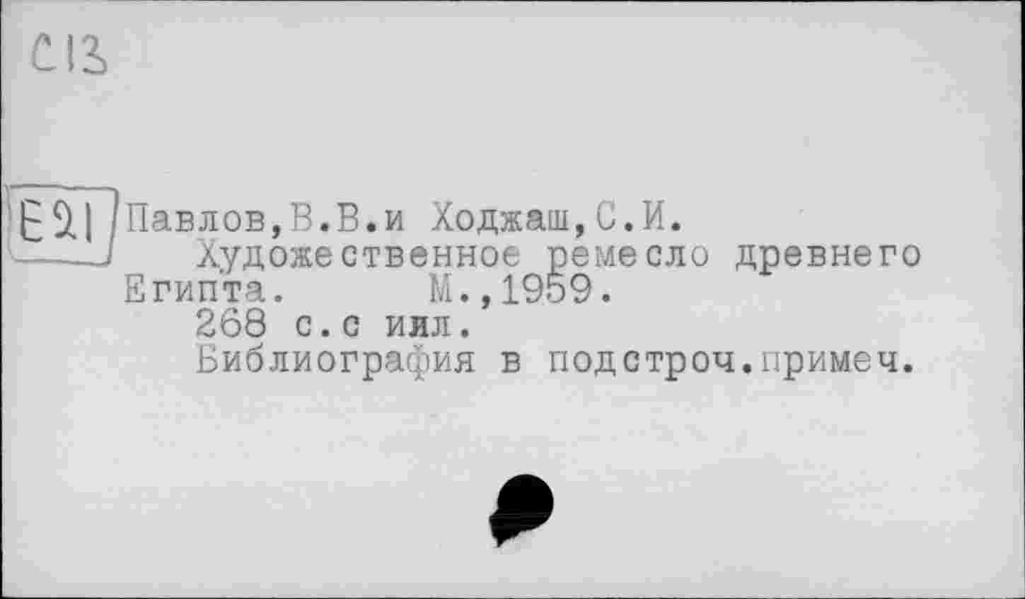 ﻿св
ЕйП '-.—I
Павлов,В.В.и Ходжам,С.И.
Художественное ремесло древнего
Египта. М.,1959.
268 с.с иил.
Библиография в подстроч.примеч.